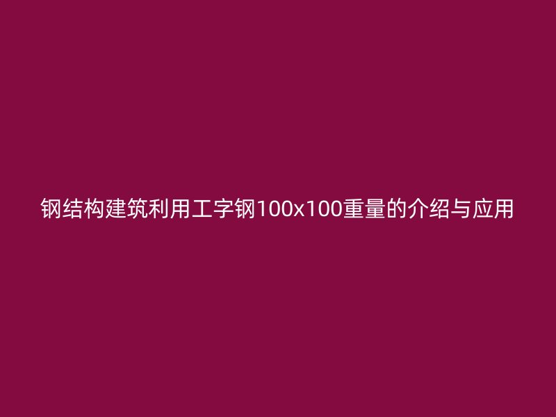 鋼結(jié)構(gòu)建筑利用工字鋼100x100重量的介紹與應(yīng)用