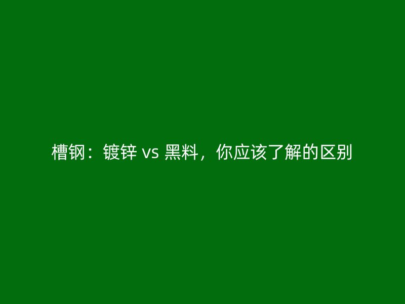 槽鋼：鍍鋅 vs 黑料，你應(yīng)該了解的區(qū)別
