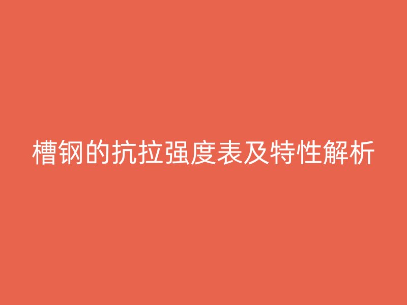 槽鋼的抗拉強(qiáng)度表及特性解析