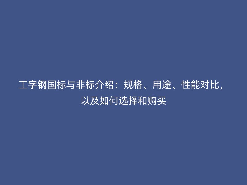 工字鋼國標(biāo)與非標(biāo)介紹：規(guī)格、用途、性能對比，以及如何選擇和購買