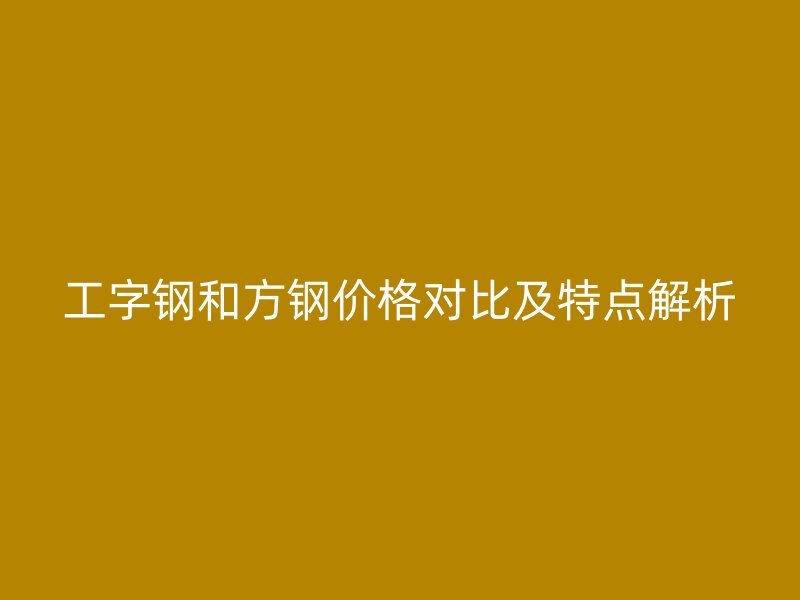 工字鋼和方鋼價格對比及特點解析