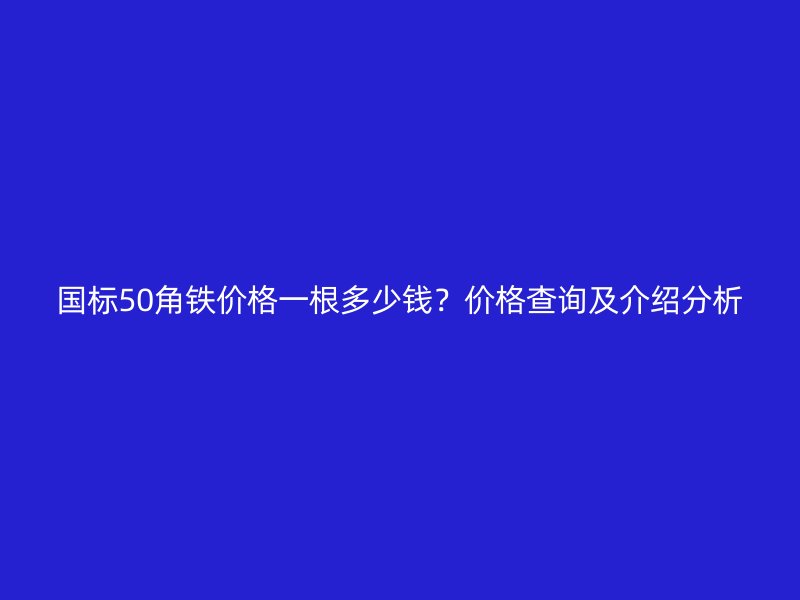 國(guó)標(biāo)50角鐵價(jià)格一根多少錢？?jī)r(jià)格查詢及介紹分析