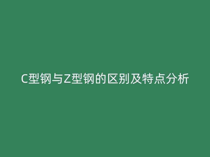 C型鋼與Z型鋼的區(qū)別及特點分析