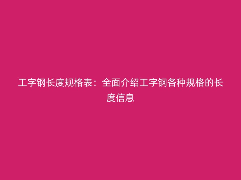 工字鋼長度規(guī)格表：全面介紹工字鋼各種規(guī)格的長度信息