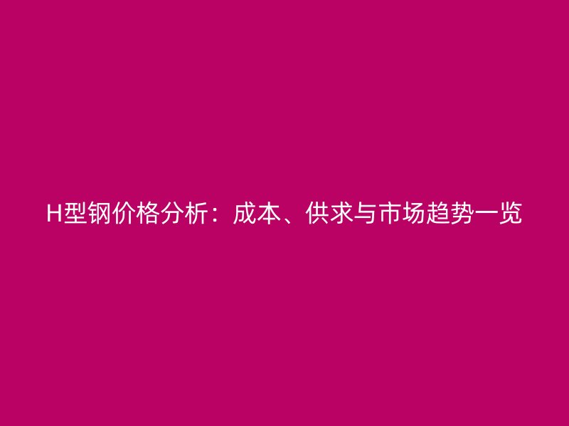 H型鋼價(jià)格分析：成本、供求與市場趨勢一覽