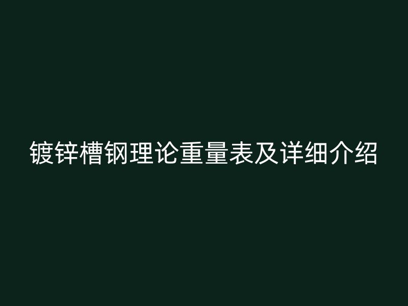 鍍鋅槽鋼理論重量表及詳細(xì)介紹