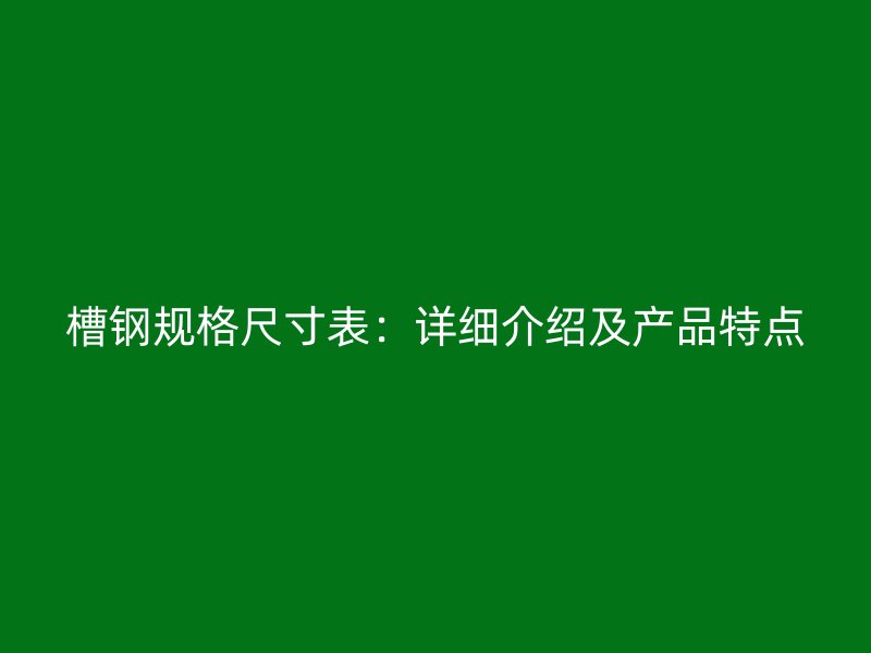 槽鋼規(guī)格尺寸表：詳細(xì)介紹及產(chǎn)品特點