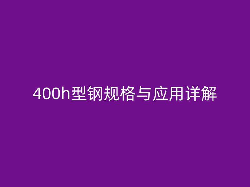400h型鋼規(guī)格與應(yīng)用詳解