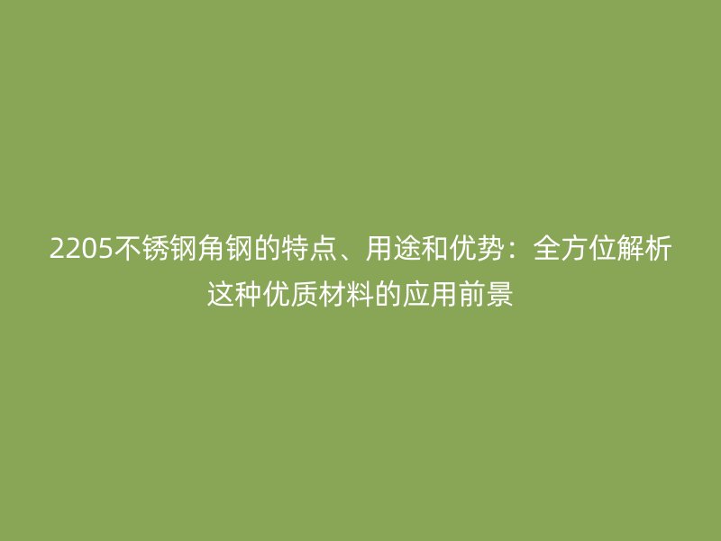 2205不銹鋼角鋼的特點、用途和優(yōu)勢：全方位解析這種優(yōu)質材料的應用前景