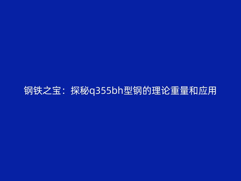 鋼鐵之寶：探秘q355bh型鋼的理論重量和應用
