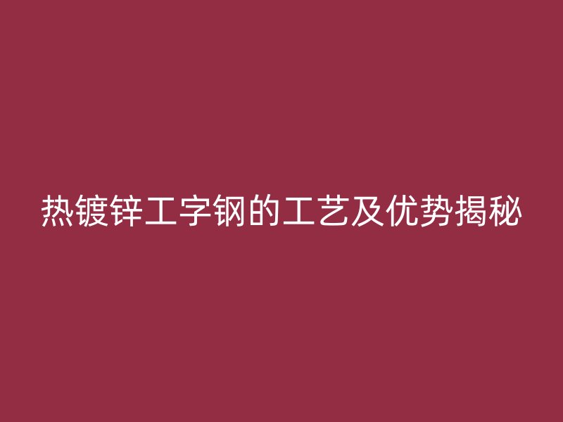 熱鍍鋅工字鋼的工藝及優(yōu)勢(shì)揭秘