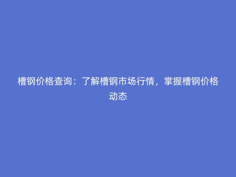 槽鋼價格查詢：了解槽鋼市場行情，掌握槽鋼價格動態(tài)