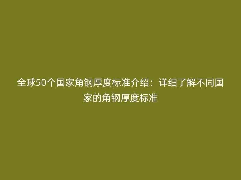 全球50個國家角鋼厚度標準介紹:詳細了解不同國家的角鋼厚度標準