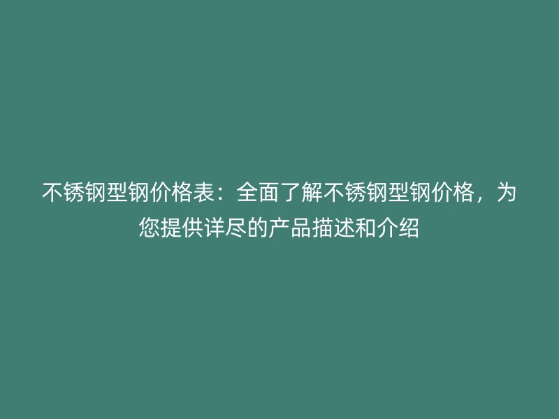 不銹鋼型鋼價格表：全面了解不銹鋼型鋼價格，為您提供詳盡的產(chǎn)品描述和介紹