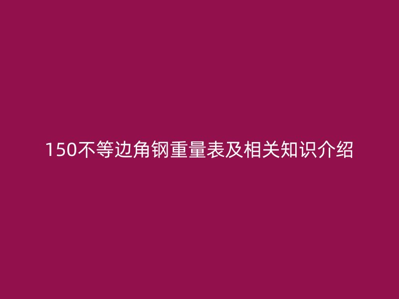 150不等邊角鋼重量表及相關(guān)知識(shí)介紹