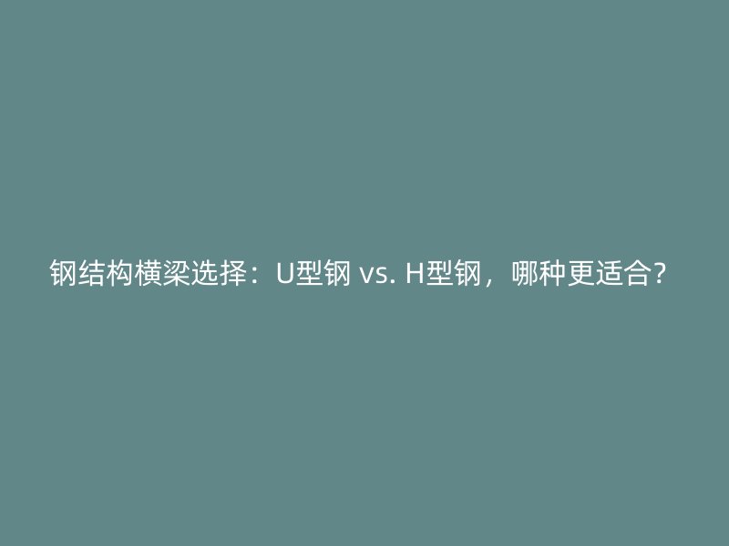 鋼結(jié)構(gòu)橫梁選擇：U型鋼 vs. H型鋼，哪種更適合？