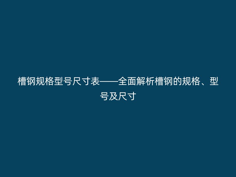 槽鋼規(guī)格型號尺寸表——全面解析槽鋼的規(guī)格、型號及尺寸