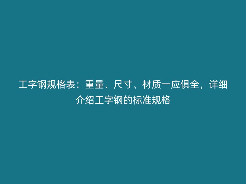 工字鋼規(guī)格表：重量、尺寸、材質(zhì)一應(yīng)俱全，詳細(xì)介紹工字鋼的標(biāo)準(zhǔn)規(guī)格