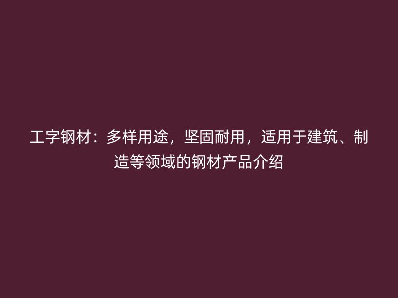 工字鋼材：多樣用途，堅固耐用，適用于建筑、制造等領(lǐng)域的鋼材產(chǎn)品介紹
