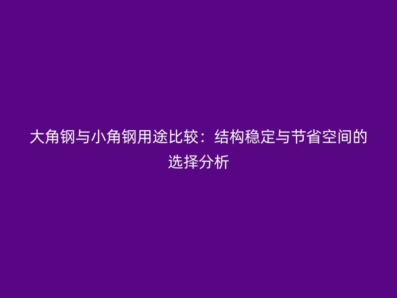 大角鋼與小角鋼用途比較:結(jié)構(gòu)穩(wěn)定與節(jié)省空間的選擇分析
