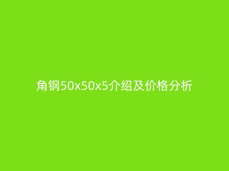 角鋼50x50x5介紹及價(jià)格分析