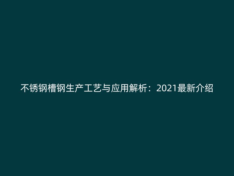 不銹鋼槽鋼生產(chǎn)工藝與應用解析：2021最新介紹