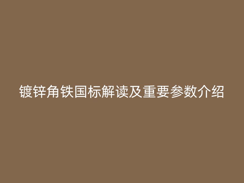 鍍鋅角鐵國標解讀及重要參數(shù)介紹