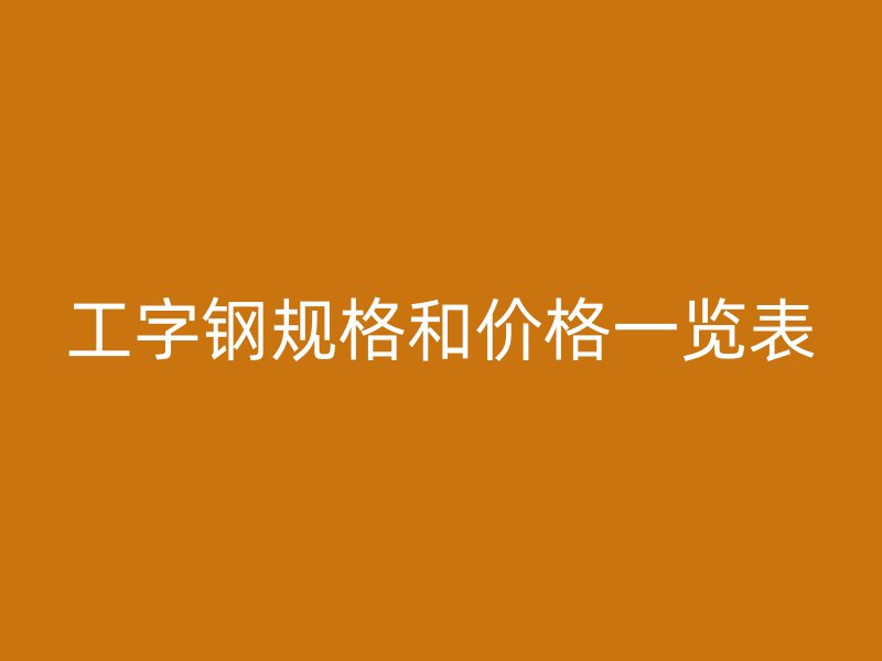 工字鋼規(guī)格和價(jià)格一覽表