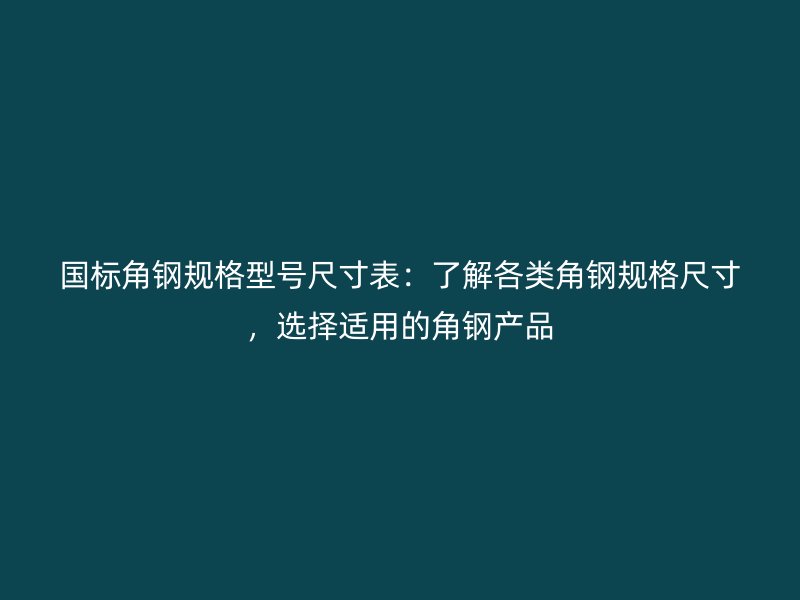 國標角鋼規(guī)格型號尺寸表：了解各類角鋼規(guī)格尺寸，選擇適用的角鋼產(chǎn)品
