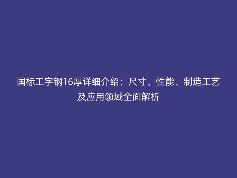 國(guó)標(biāo)工字鋼16厚詳細(xì)介紹：尺寸、性能、制造工藝及應(yīng)用領(lǐng)域全面解析