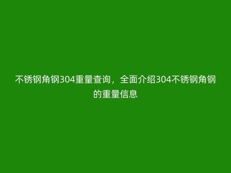 不銹鋼角鋼304重量查詢，全面介紹304不銹鋼角鋼的重量信息