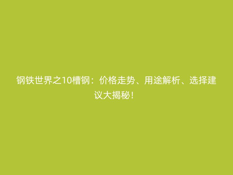 鋼鐵世界之10槽鋼：價(jià)格走勢(shì)、用途解析、選擇建議大揭秘！
