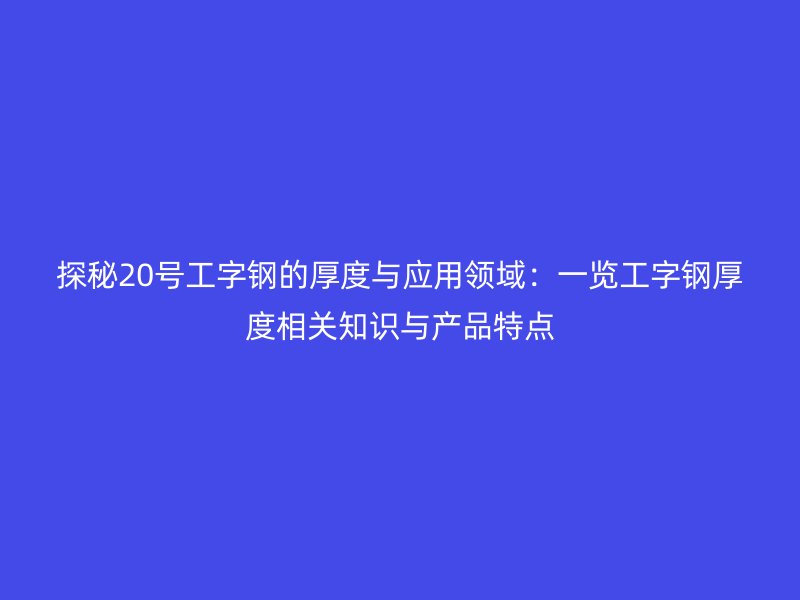 探秘20號工字鋼的厚度與應用領域:一覽工字鋼厚度相關知識與產(chǎn)品特點
