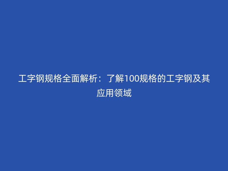 工字鋼規(guī)格全面解析:了解100規(guī)格的工字鋼及其應用領域