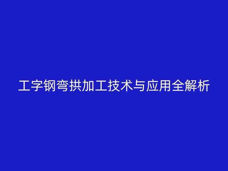 工字鋼彎拱加工技術與應用全解析