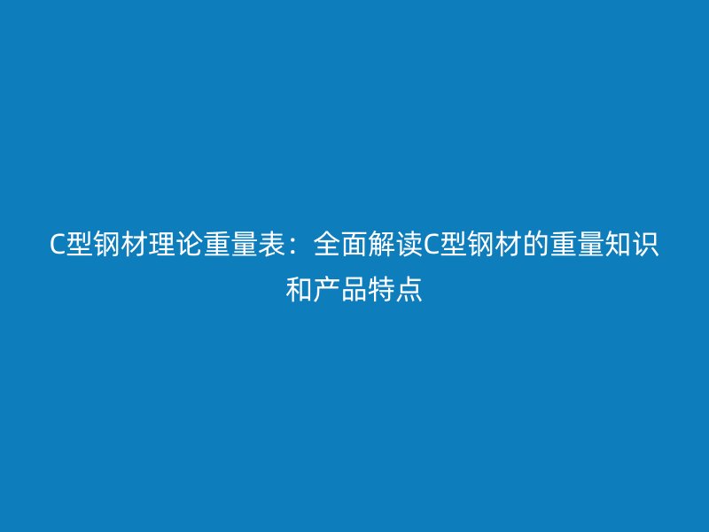 C型鋼材理論重量表:全面解讀C型鋼材的重量知識和產品特點