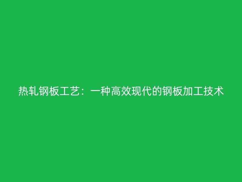 熱軋鋼板工藝:一種高效現(xiàn)代的鋼板加工技術(shù)