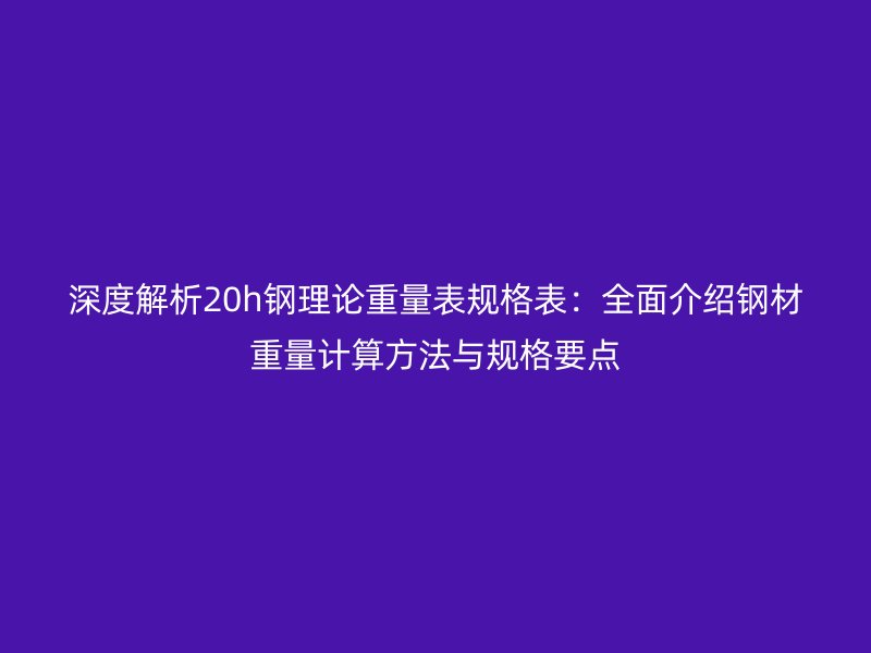 深度解析20h鋼理論重量表規(guī)格表:全面介紹鋼材重量計算方法與規(guī)格要點