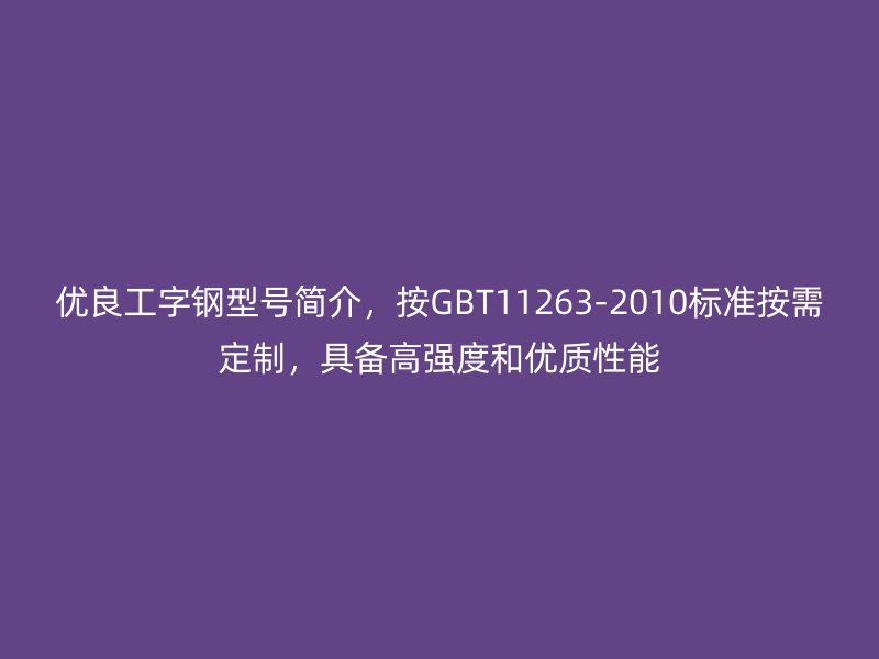 優(yōu)良工字鋼型號簡介，按GBT11263-2010標準按需定制，具備高強度和優(yōu)質(zhì)性能