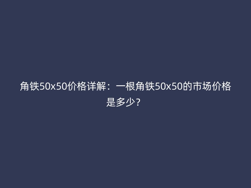 角鐵50x50價格詳解：一根角鐵50x50的市場價格是多少？