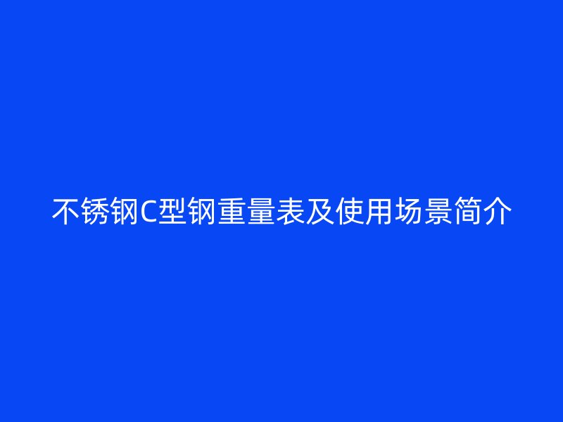 不銹鋼C型鋼重量表及使用場景簡介