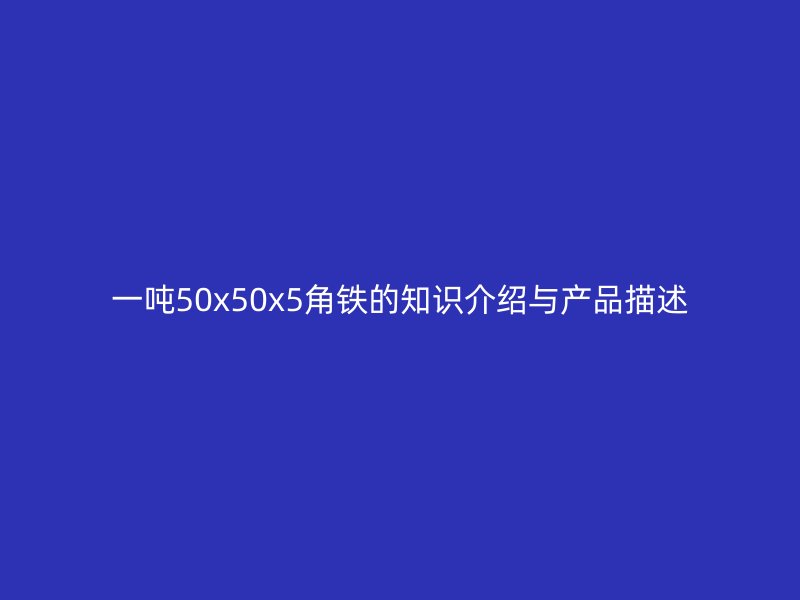 一噸50x50x5角鐵的知識(shí)介紹與產(chǎn)品描述