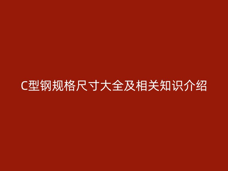 C型鋼規(guī)格尺寸大全及相關知識介紹