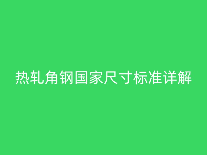 熱軋角鋼國(guó)家尺寸標(biāo)準(zhǔn)詳解