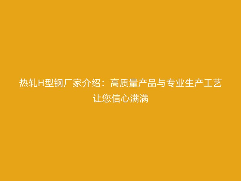 熱軋H型鋼廠家介紹：高質量產品與專業(yè)生產工藝讓您信心滿滿