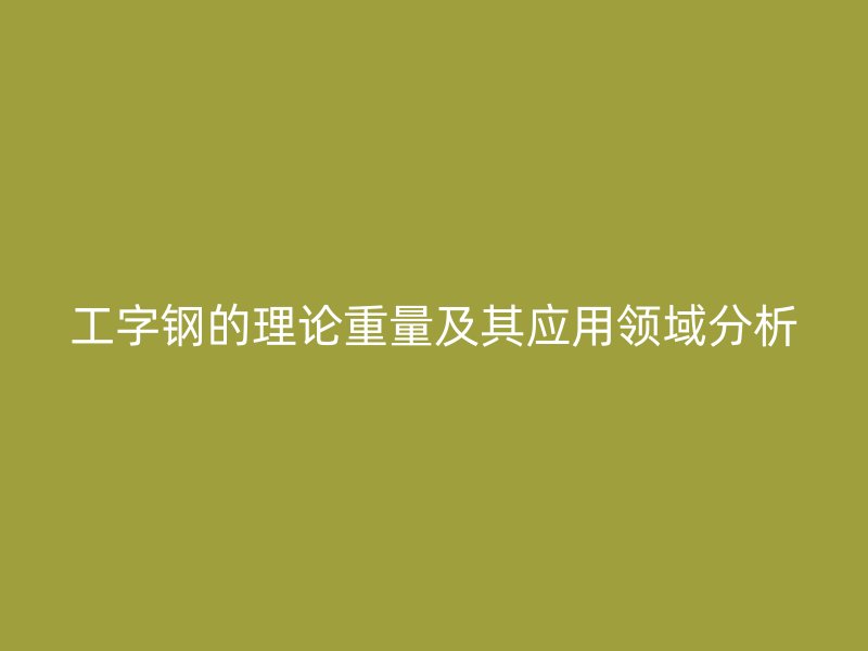 工字鋼的理論重量及其應(yīng)用領(lǐng)域分析
