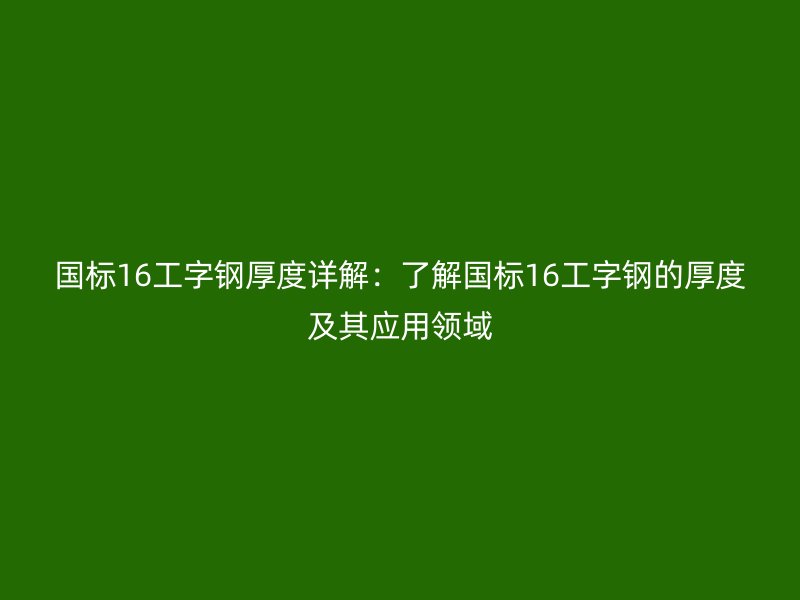 國(guó)標(biāo)16工字鋼厚度詳解：了解國(guó)標(biāo)16工字鋼的厚度及其應(yīng)用領(lǐng)域