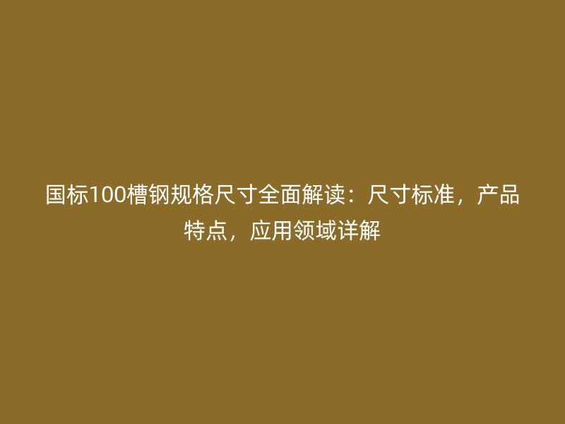 國標100槽鋼規(guī)格尺寸全面解讀：尺寸標準，產品特點，應用領域詳解