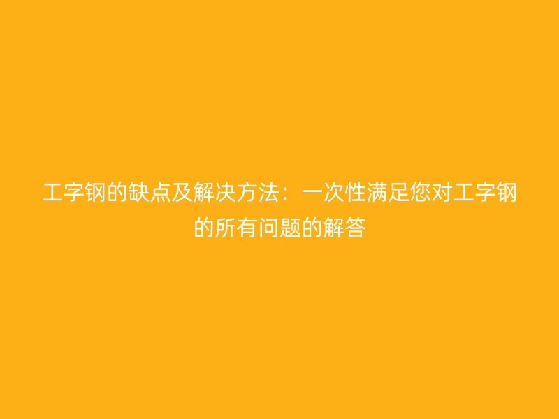 工字鋼的缺點及解決方法：一次性滿足您對工字鋼的所有問題的解答