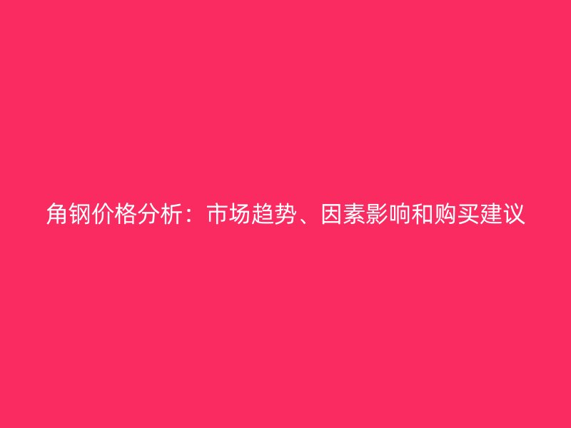 角鋼價(jià)格分析：市場(chǎng)趨勢(shì)、因素影響和購(gòu)買(mǎi)建議